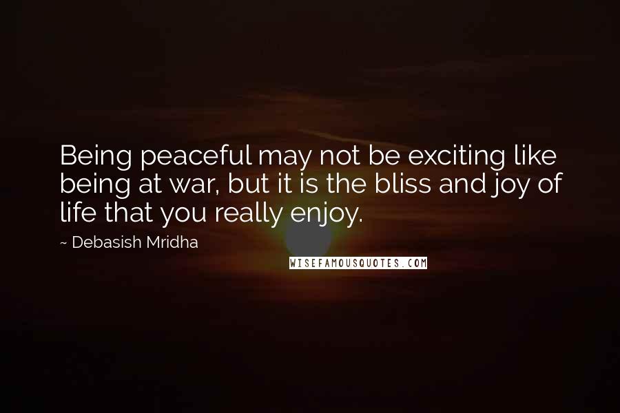 Debasish Mridha Quotes: Being peaceful may not be exciting like being at war, but it is the bliss and joy of life that you really enjoy.