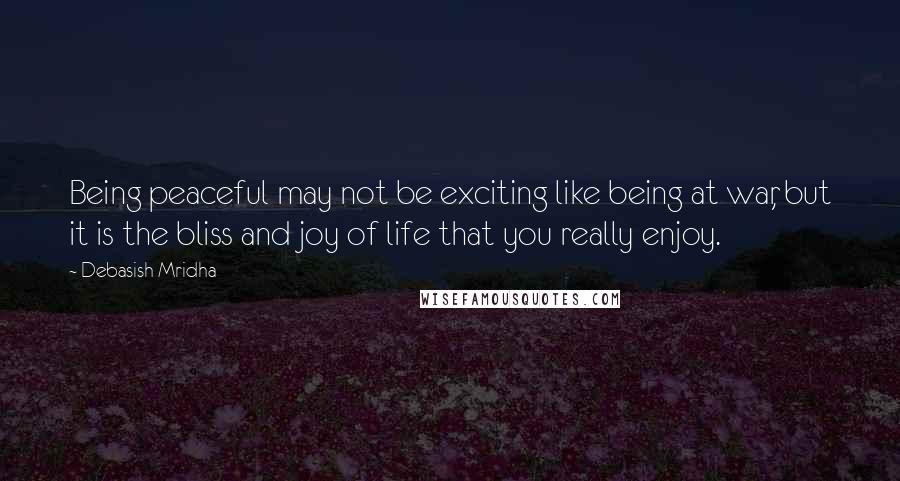 Debasish Mridha Quotes: Being peaceful may not be exciting like being at war, but it is the bliss and joy of life that you really enjoy.