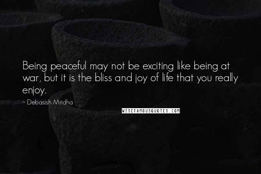 Debasish Mridha Quotes: Being peaceful may not be exciting like being at war, but it is the bliss and joy of life that you really enjoy.