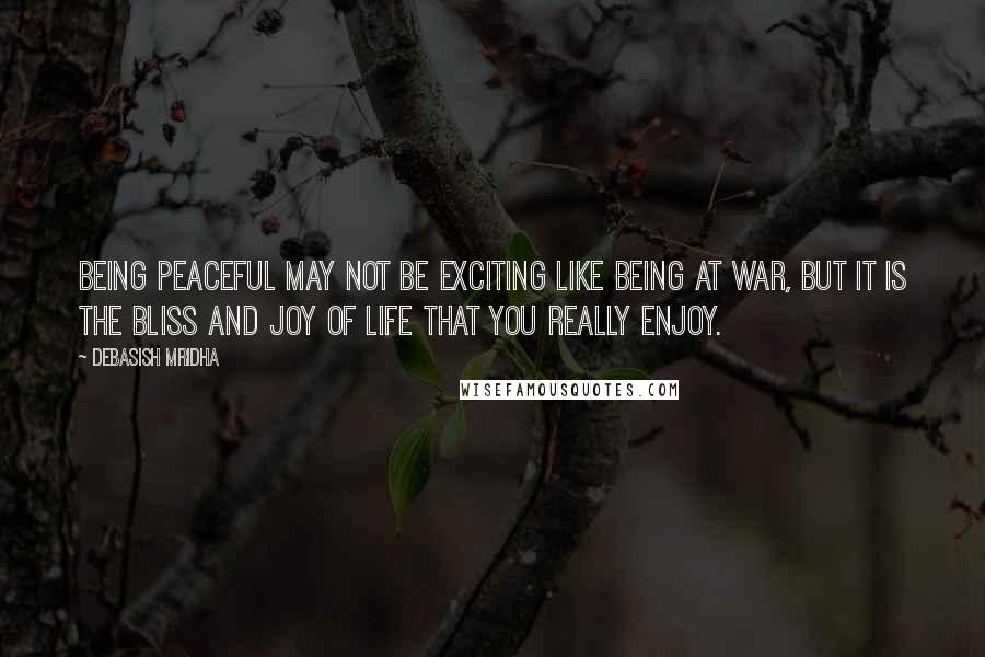 Debasish Mridha Quotes: Being peaceful may not be exciting like being at war, but it is the bliss and joy of life that you really enjoy.