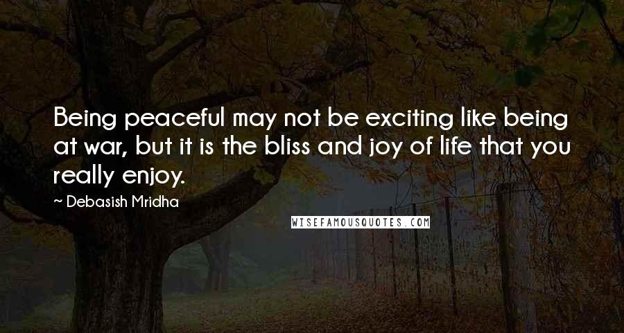 Debasish Mridha Quotes: Being peaceful may not be exciting like being at war, but it is the bliss and joy of life that you really enjoy.