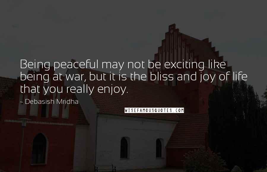 Debasish Mridha Quotes: Being peaceful may not be exciting like being at war, but it is the bliss and joy of life that you really enjoy.