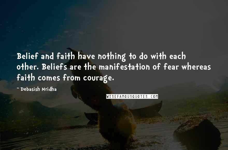 Debasish Mridha Quotes: Belief and faith have nothing to do with each other. Beliefs are the manifestation of fear whereas faith comes from courage.