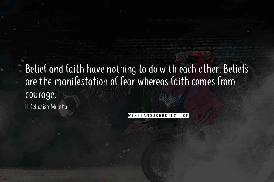 Debasish Mridha Quotes: Belief and faith have nothing to do with each other. Beliefs are the manifestation of fear whereas faith comes from courage.