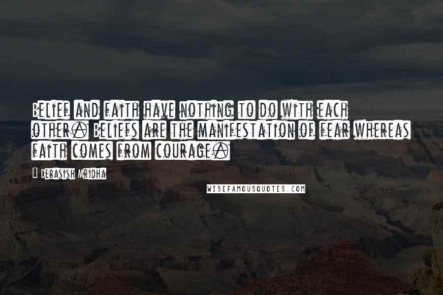 Debasish Mridha Quotes: Belief and faith have nothing to do with each other. Beliefs are the manifestation of fear whereas faith comes from courage.