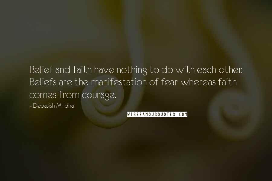 Debasish Mridha Quotes: Belief and faith have nothing to do with each other. Beliefs are the manifestation of fear whereas faith comes from courage.