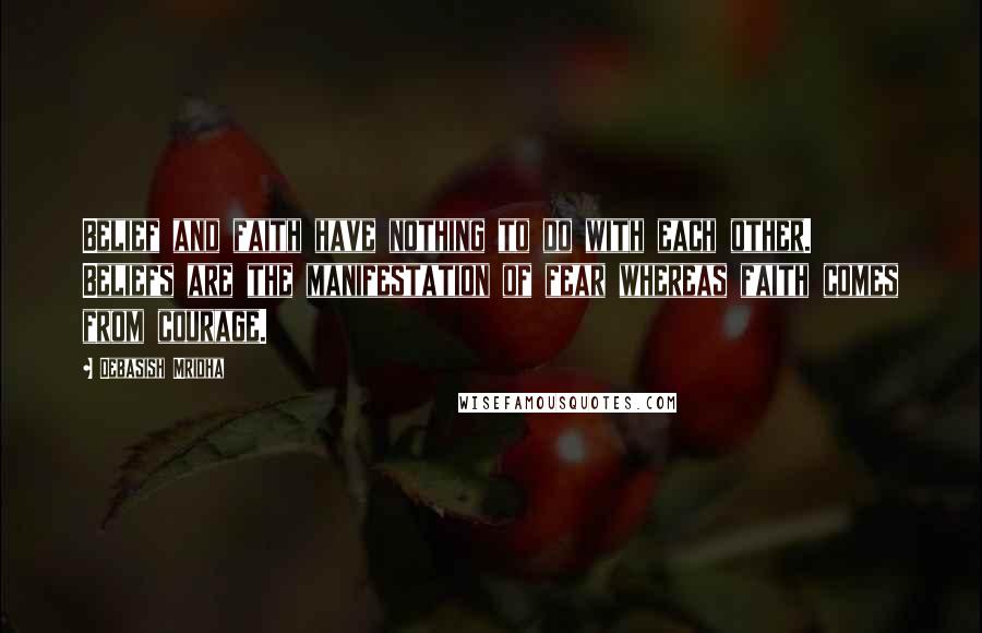 Debasish Mridha Quotes: Belief and faith have nothing to do with each other. Beliefs are the manifestation of fear whereas faith comes from courage.