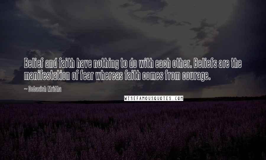 Debasish Mridha Quotes: Belief and faith have nothing to do with each other. Beliefs are the manifestation of fear whereas faith comes from courage.