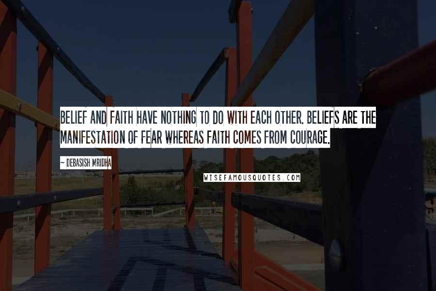 Debasish Mridha Quotes: Belief and faith have nothing to do with each other. Beliefs are the manifestation of fear whereas faith comes from courage.