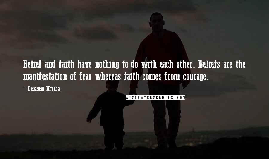 Debasish Mridha Quotes: Belief and faith have nothing to do with each other. Beliefs are the manifestation of fear whereas faith comes from courage.