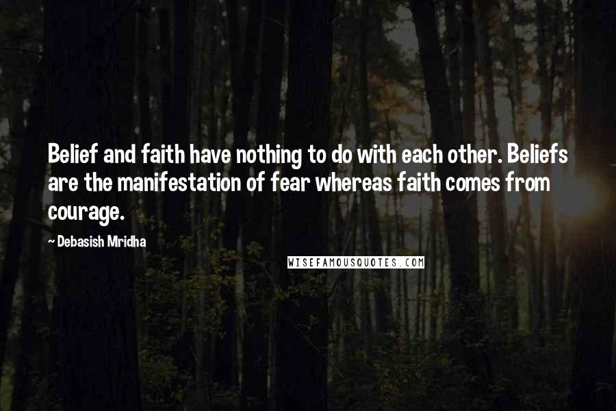 Debasish Mridha Quotes: Belief and faith have nothing to do with each other. Beliefs are the manifestation of fear whereas faith comes from courage.