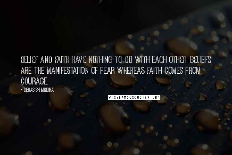 Debasish Mridha Quotes: Belief and faith have nothing to do with each other. Beliefs are the manifestation of fear whereas faith comes from courage.