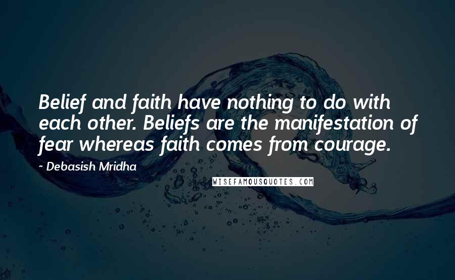 Debasish Mridha Quotes: Belief and faith have nothing to do with each other. Beliefs are the manifestation of fear whereas faith comes from courage.