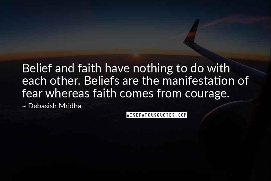 Debasish Mridha Quotes: Belief and faith have nothing to do with each other. Beliefs are the manifestation of fear whereas faith comes from courage.