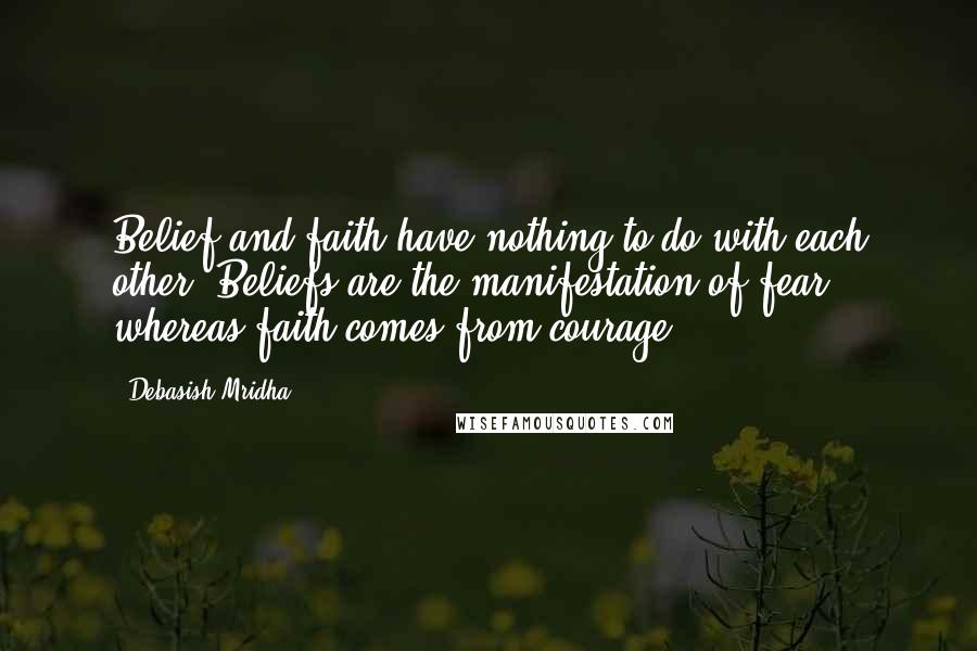 Debasish Mridha Quotes: Belief and faith have nothing to do with each other. Beliefs are the manifestation of fear whereas faith comes from courage.