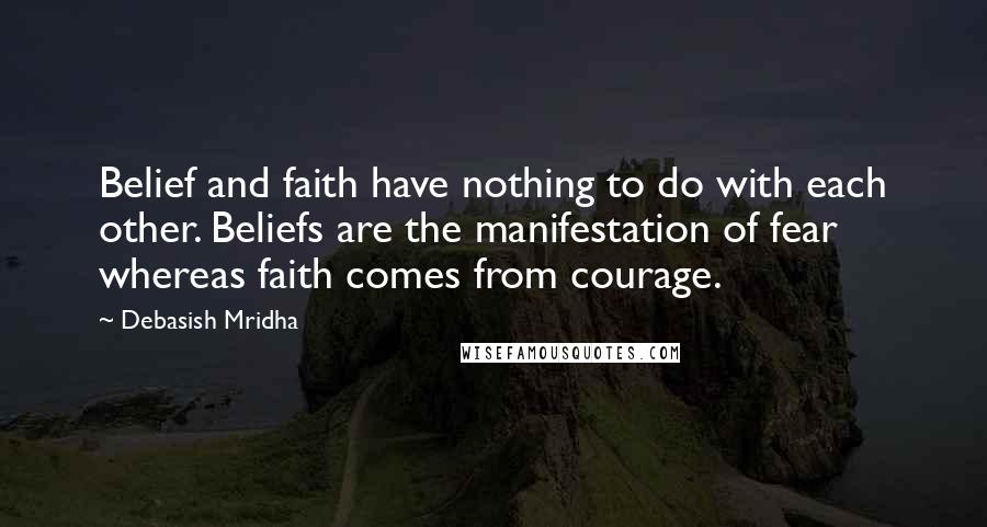 Debasish Mridha Quotes: Belief and faith have nothing to do with each other. Beliefs are the manifestation of fear whereas faith comes from courage.