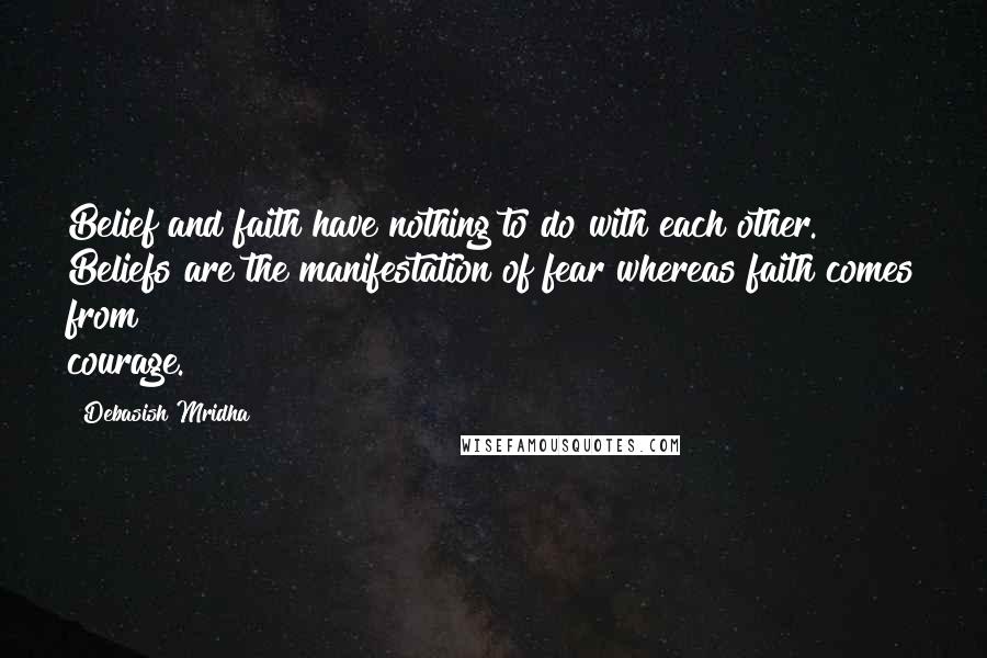 Debasish Mridha Quotes: Belief and faith have nothing to do with each other. Beliefs are the manifestation of fear whereas faith comes from courage.