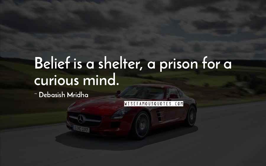 Debasish Mridha Quotes: Belief is a shelter, a prison for a curious mind.