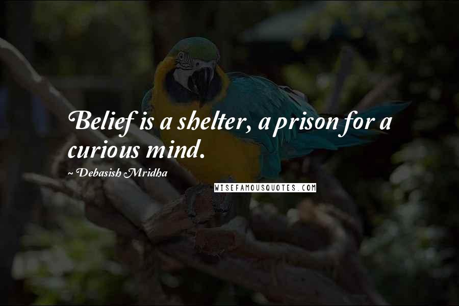 Debasish Mridha Quotes: Belief is a shelter, a prison for a curious mind.