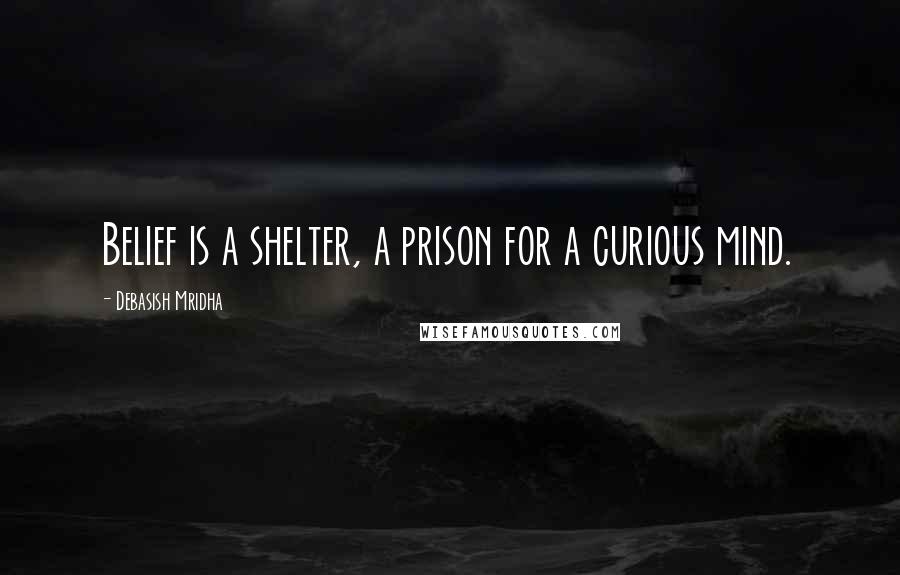 Debasish Mridha Quotes: Belief is a shelter, a prison for a curious mind.