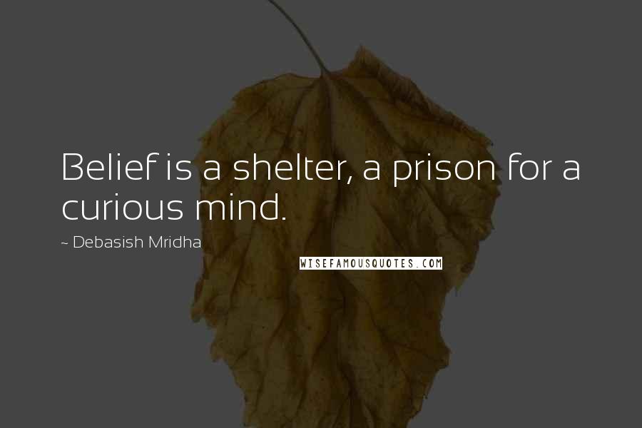 Debasish Mridha Quotes: Belief is a shelter, a prison for a curious mind.