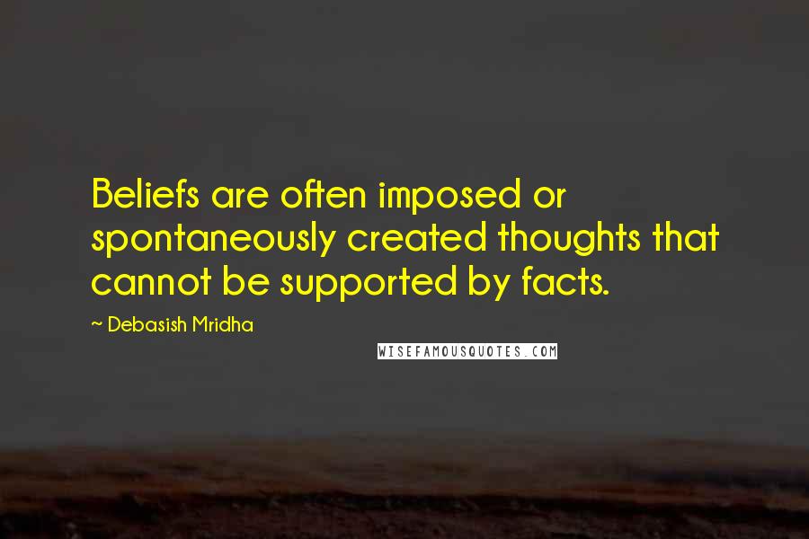 Debasish Mridha Quotes: Beliefs are often imposed or spontaneously created thoughts that cannot be supported by facts.