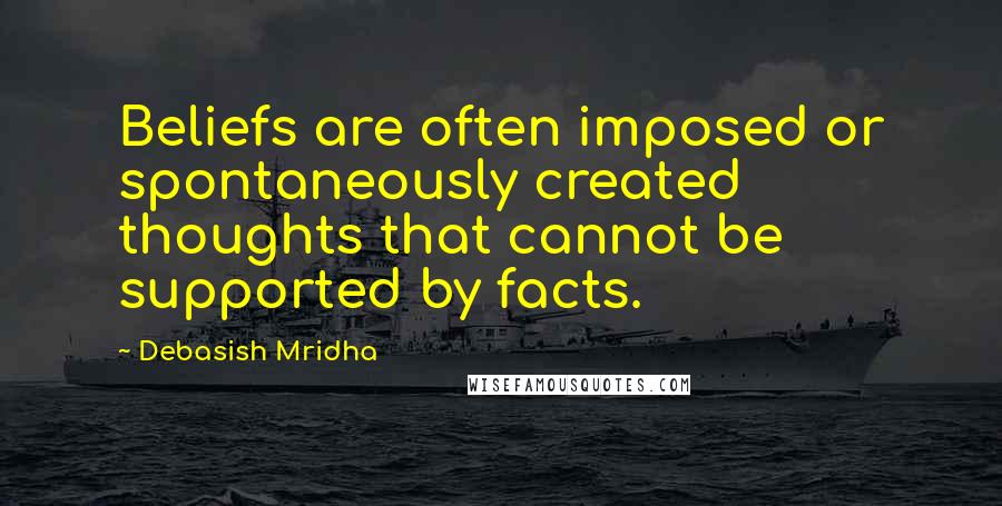 Debasish Mridha Quotes: Beliefs are often imposed or spontaneously created thoughts that cannot be supported by facts.