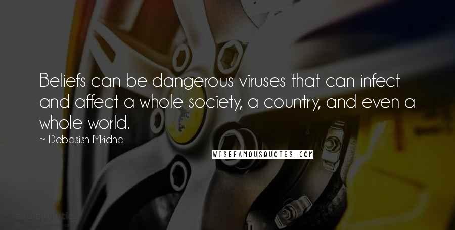 Debasish Mridha Quotes: Beliefs can be dangerous viruses that can infect and affect a whole society, a country, and even a whole world.