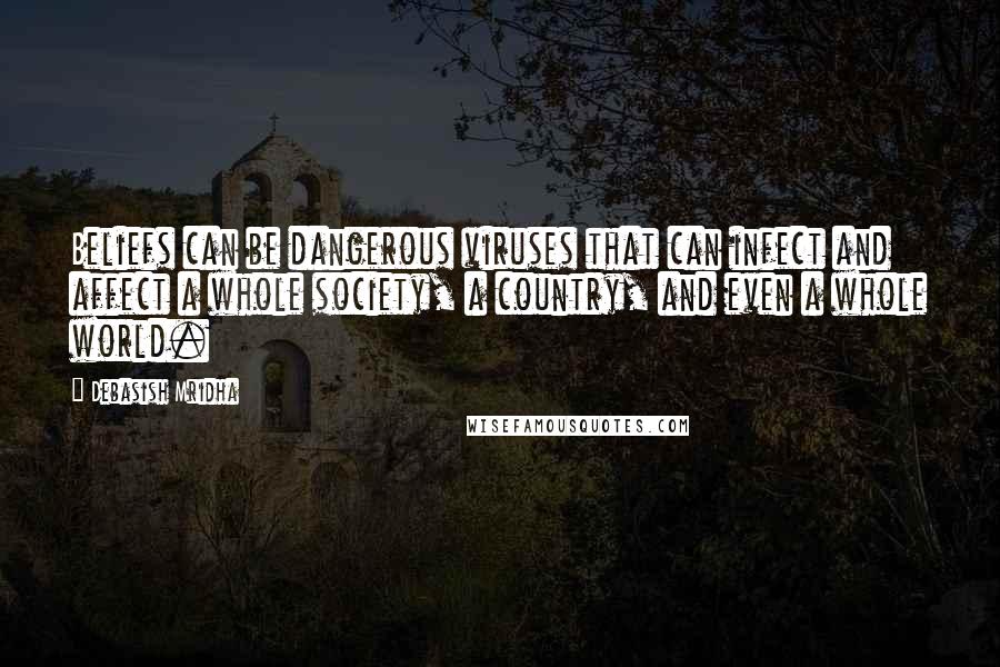 Debasish Mridha Quotes: Beliefs can be dangerous viruses that can infect and affect a whole society, a country, and even a whole world.