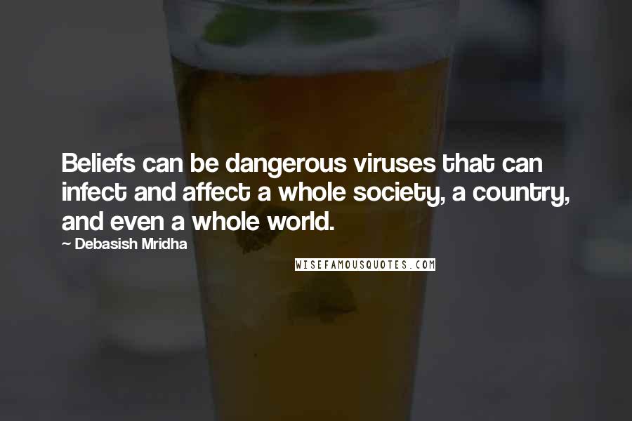 Debasish Mridha Quotes: Beliefs can be dangerous viruses that can infect and affect a whole society, a country, and even a whole world.