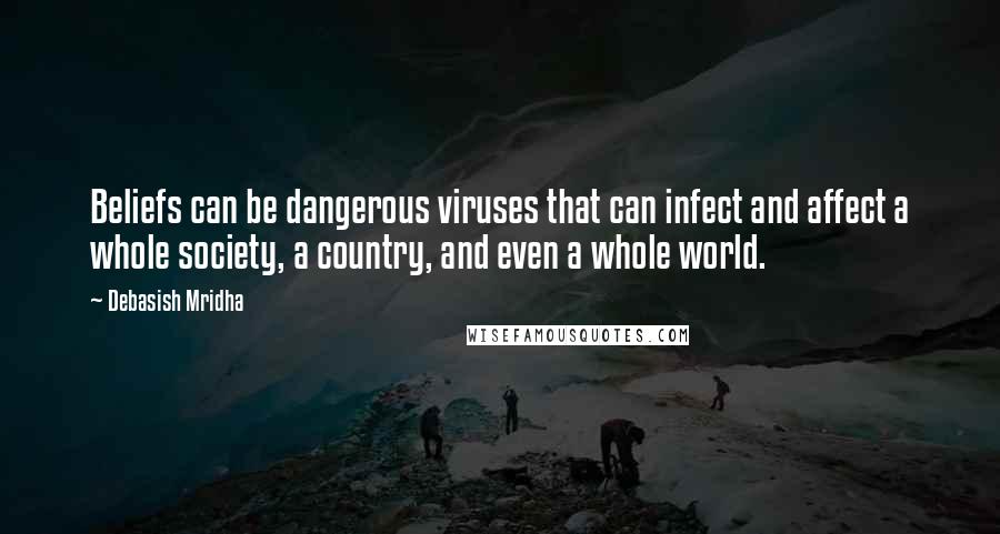 Debasish Mridha Quotes: Beliefs can be dangerous viruses that can infect and affect a whole society, a country, and even a whole world.
