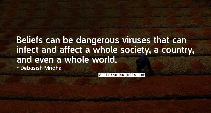 Debasish Mridha Quotes: Beliefs can be dangerous viruses that can infect and affect a whole society, a country, and even a whole world.
