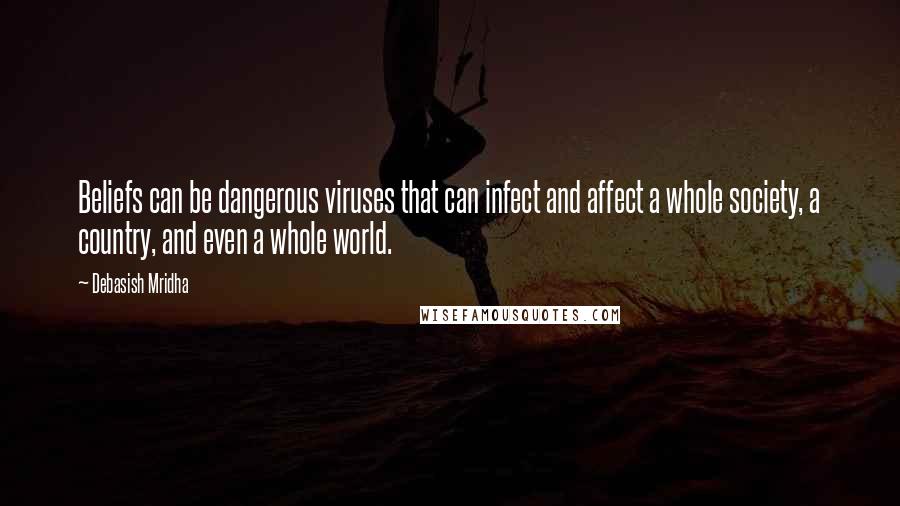 Debasish Mridha Quotes: Beliefs can be dangerous viruses that can infect and affect a whole society, a country, and even a whole world.