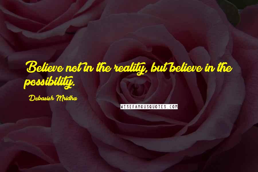 Debasish Mridha Quotes: Believe not in the reality, but believe in the possibility.