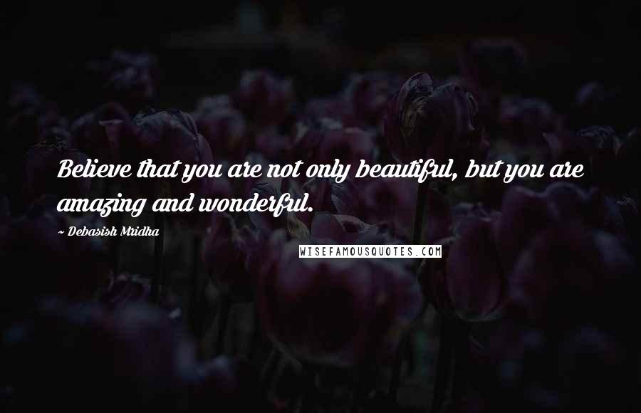 Debasish Mridha Quotes: Believe that you are not only beautiful, but you are amazing and wonderful.