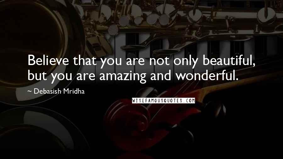 Debasish Mridha Quotes: Believe that you are not only beautiful, but you are amazing and wonderful.