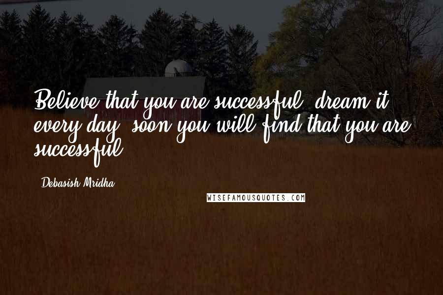 Debasish Mridha Quotes: Believe that you are successful, dream it every day, soon you will find that you are successful.