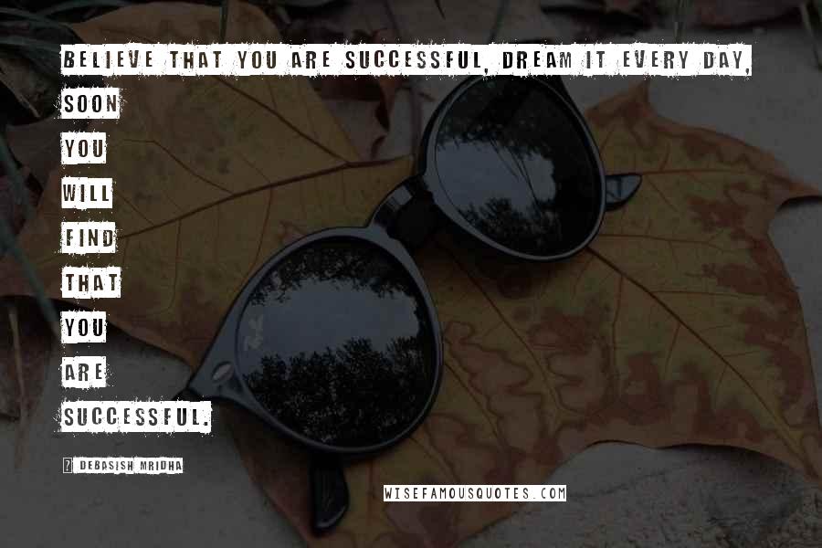 Debasish Mridha Quotes: Believe that you are successful, dream it every day, soon you will find that you are successful.