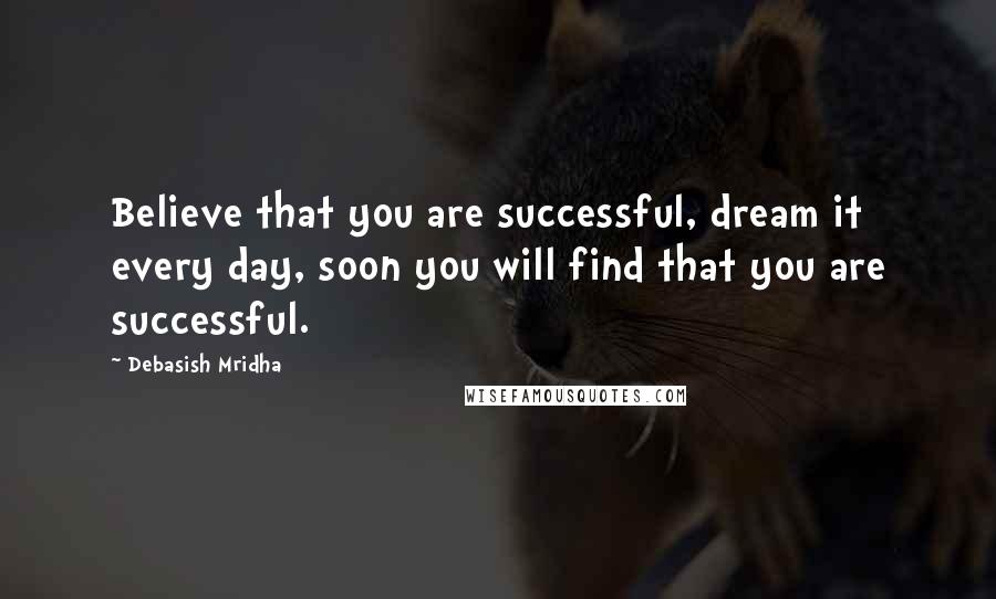 Debasish Mridha Quotes: Believe that you are successful, dream it every day, soon you will find that you are successful.