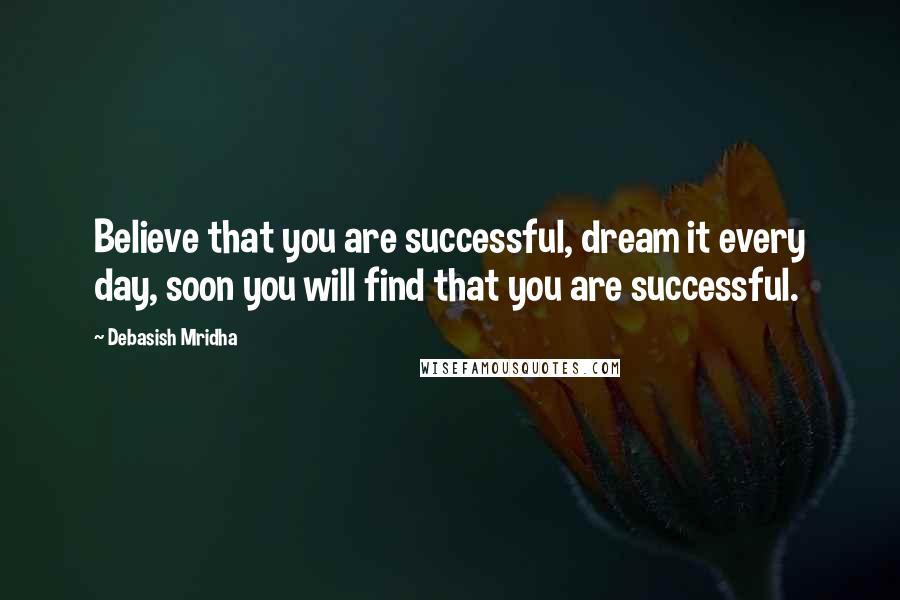 Debasish Mridha Quotes: Believe that you are successful, dream it every day, soon you will find that you are successful.