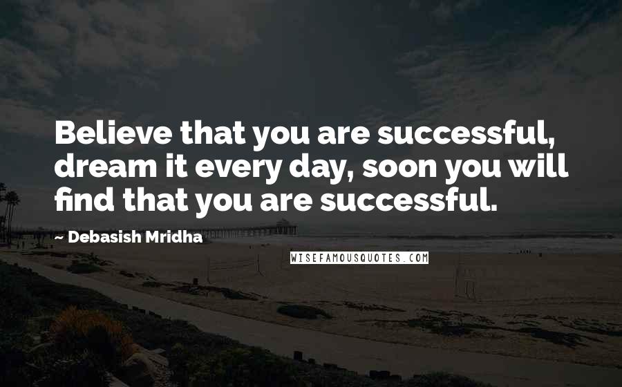 Debasish Mridha Quotes: Believe that you are successful, dream it every day, soon you will find that you are successful.