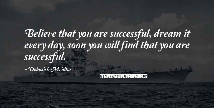 Debasish Mridha Quotes: Believe that you are successful, dream it every day, soon you will find that you are successful.