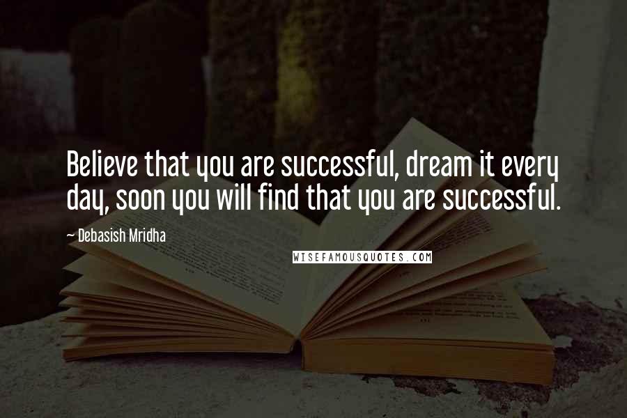 Debasish Mridha Quotes: Believe that you are successful, dream it every day, soon you will find that you are successful.