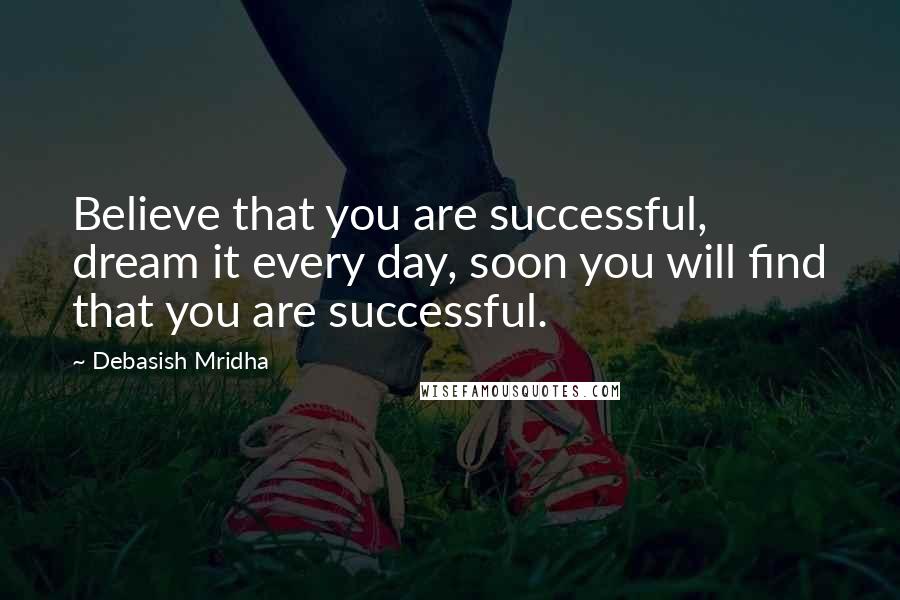 Debasish Mridha Quotes: Believe that you are successful, dream it every day, soon you will find that you are successful.