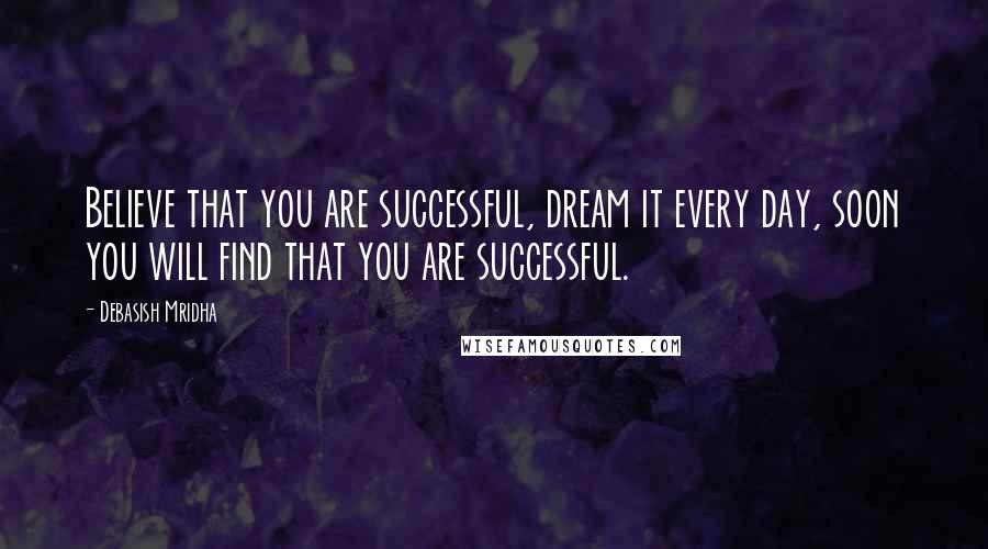 Debasish Mridha Quotes: Believe that you are successful, dream it every day, soon you will find that you are successful.