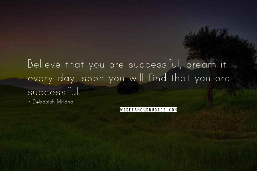 Debasish Mridha Quotes: Believe that you are successful, dream it every day, soon you will find that you are successful.