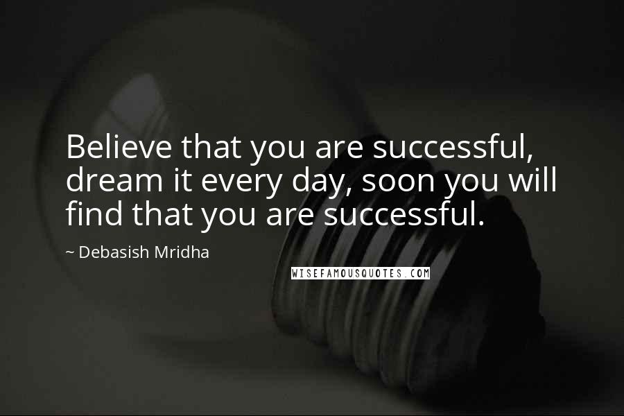 Debasish Mridha Quotes: Believe that you are successful, dream it every day, soon you will find that you are successful.