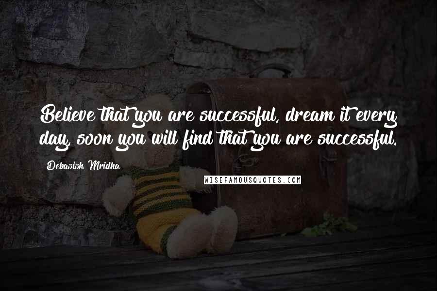 Debasish Mridha Quotes: Believe that you are successful, dream it every day, soon you will find that you are successful.