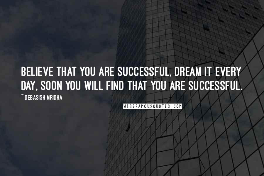 Debasish Mridha Quotes: Believe that you are successful, dream it every day, soon you will find that you are successful.