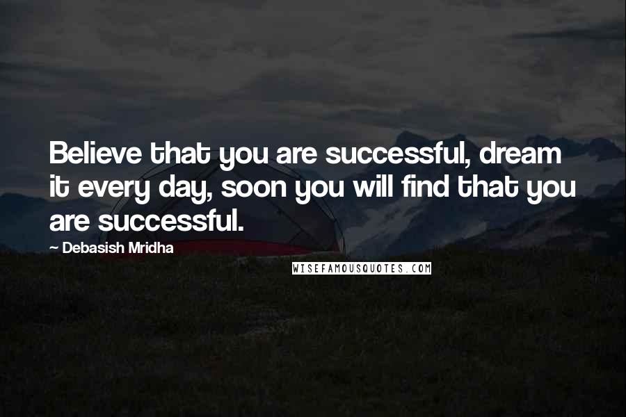 Debasish Mridha Quotes: Believe that you are successful, dream it every day, soon you will find that you are successful.